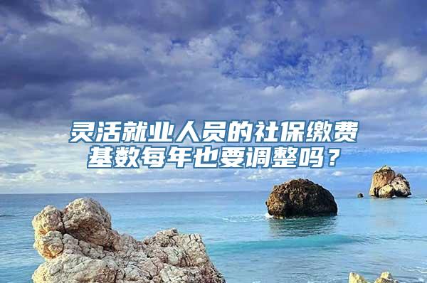 灵活就业人员的社保缴费基数每年也要调整吗？