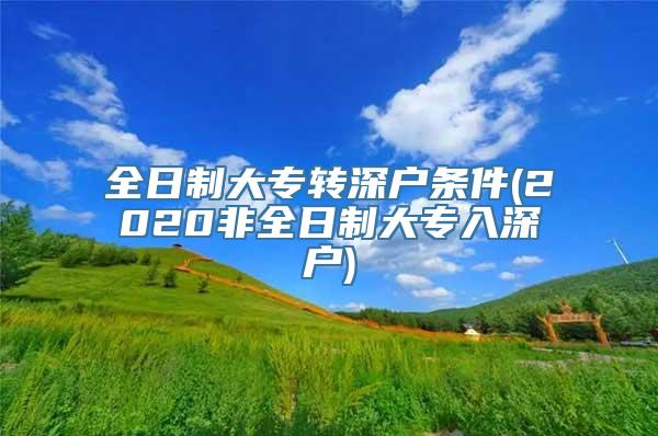 全日制大专转深户条件(2020非全日制大专入深户)