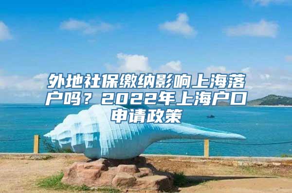 外地社保缴纳影响上海落户吗？2022年上海户口申请政策