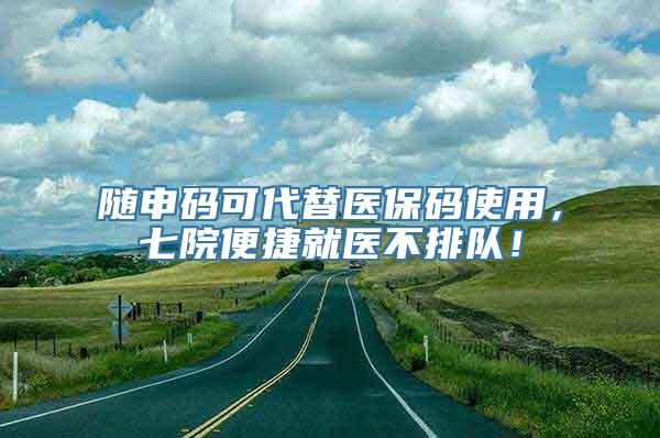 随申码可代替医保码使用，七院便捷就医不排队！