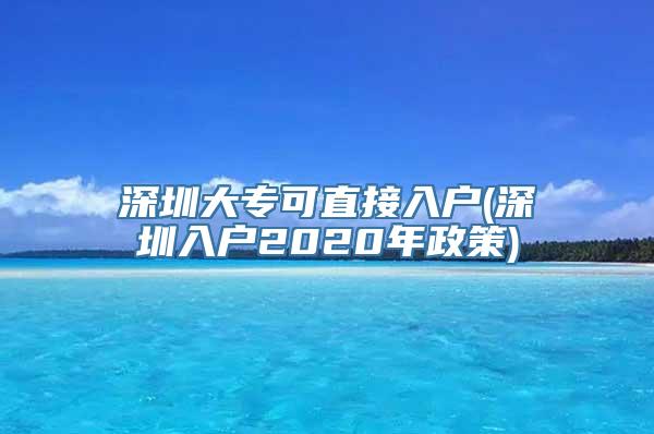 深圳大专可直接入户(深圳入户2020年政策)