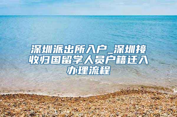 深圳派出所入户_深圳接收归国留学人员户籍迁入办理流程