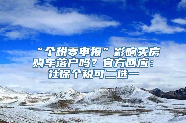 “个税零申报”影响买房购车落户吗？官方回应：社保个税可二选一