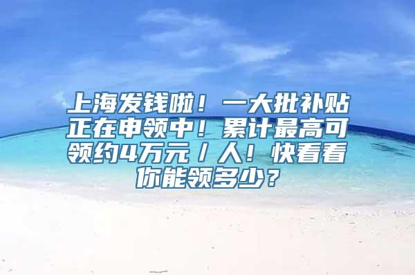 上海发钱啦！一大批补贴正在申领中！累计最高可领约4万元／人！快看看你能领多少？