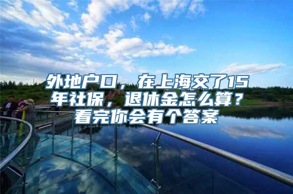 外地户口，在上海交了15年社保，退休金怎么算？看完你会有个答案