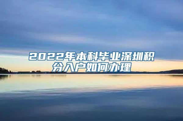 2022年本科毕业深圳积分入户如何办理