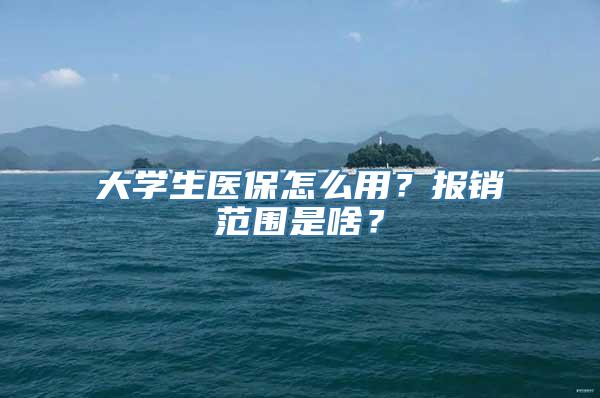 大学生医保怎么用？报销范围是啥？