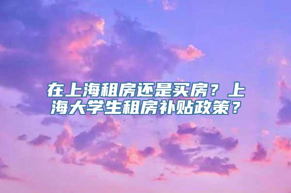 在上海租房还是买房？上海大学生租房补贴政策？