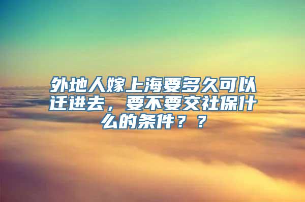 外地人嫁上海要多久可以迁进去，要不要交社保什么的条件？？