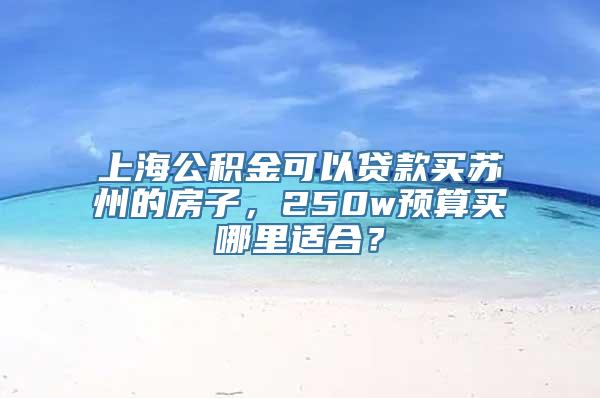 上海公积金可以贷款买苏州的房子，250w预算买哪里适合？