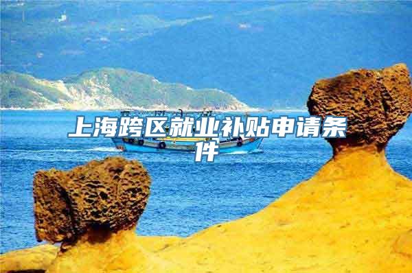 上海跨区就业补贴申请条件