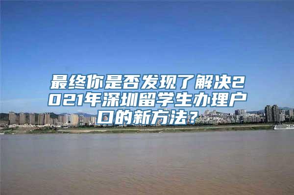 最终你是否发现了解决2021年深圳留学生办理户口的新方法？