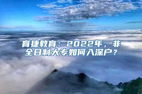 育捷教育：2022年，非全日制大专如何入深户？