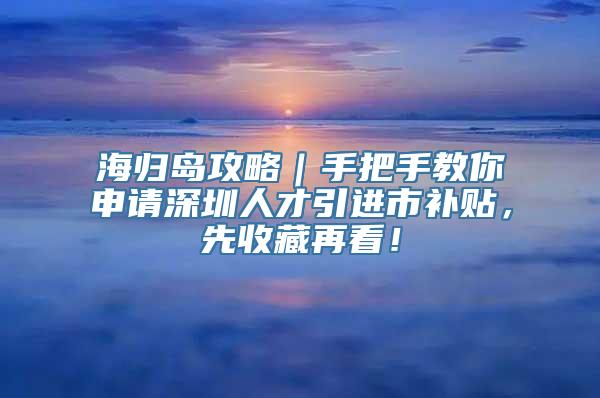 海归岛攻略｜手把手教你申请深圳人才引进市补贴，先收藏再看！