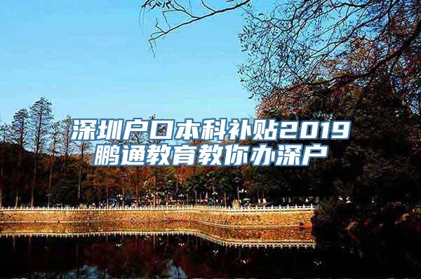 深圳户口本科补贴2019鹏通教育教你办深户