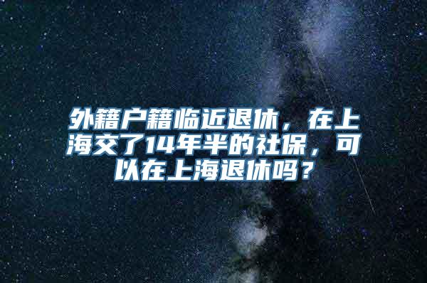 外籍户籍临近退休，在上海交了14年半的社保，可以在上海退休吗？