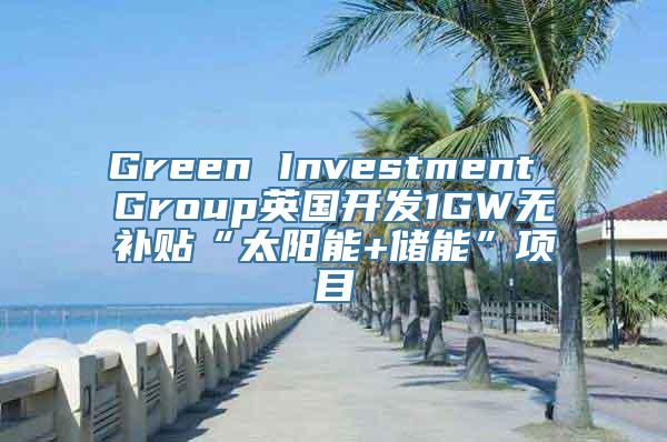 Green Investment Group英国开发1GW无补贴“太阳能+储能”项目