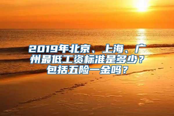 2019年北京、上海、广州最低工资标准是多少？包括五险一金吗？