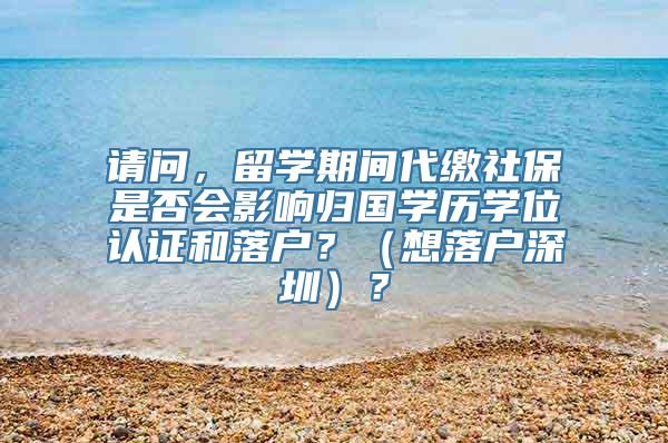 请问，留学期间代缴社保是否会影响归国学历学位认证和落户？（想落户深圳）？