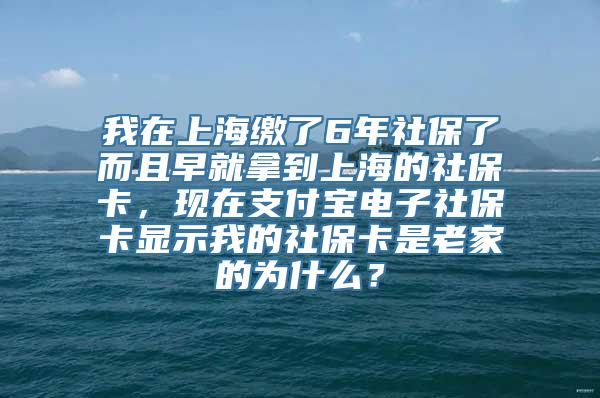 我在上海缴了6年社保了而且早就拿到上海的社保卡，现在支付宝电子社保卡显示我的社保卡是老家的为什么？