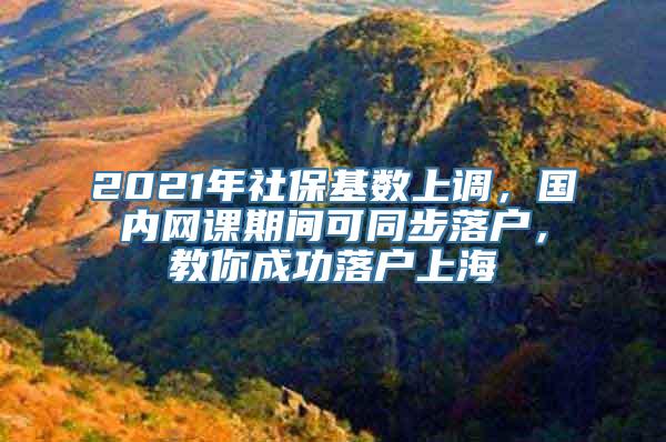 2021年社保基数上调，国内网课期间可同步落户，教你成功落户上海