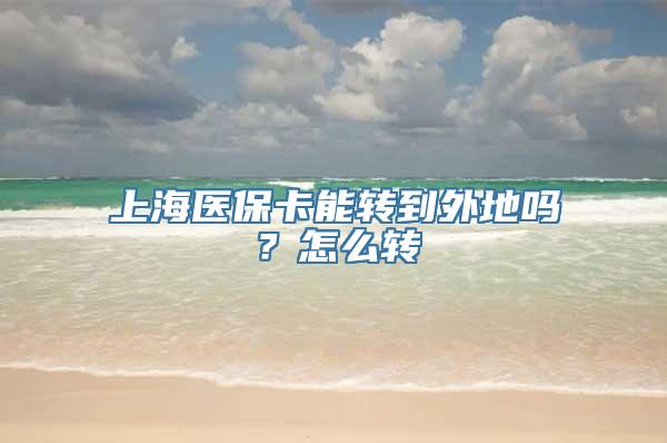 上海医保卡能转到外地吗？怎么转