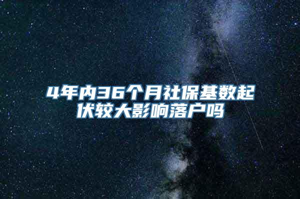 4年内36个月社保基数起伏较大影响落户吗