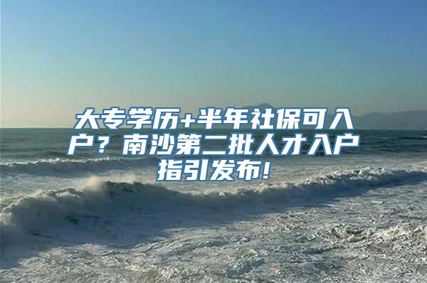 大专学历+半年社保可入户？南沙第二批人才入户指引发布!