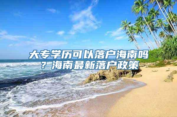 大专学历可以落户海南吗？海南最新落户政策