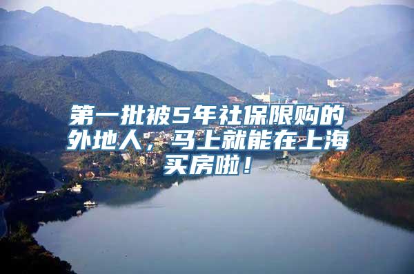 第一批被5年社保限购的外地人，马上就能在上海买房啦！