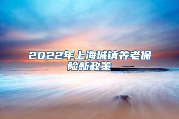 2022年上海城镇养老保险新政策