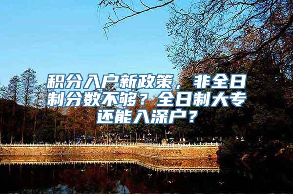 积分入户新政策，非全日制分数不够？全日制大专还能入深户？