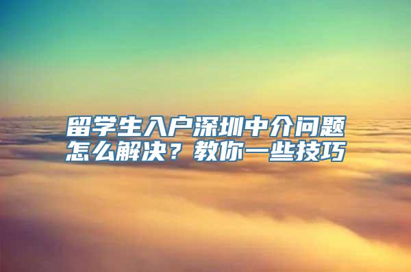 留学生入户深圳中介问题怎么解决？教你一些技巧