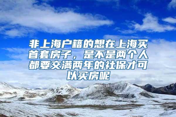 非上海户籍的想在上海买首套房子，是不是两个人都要交满两年的社保才可以买房呢