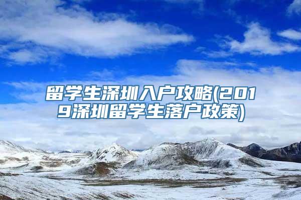 留学生深圳入户攻略(2019深圳留学生落户政策)