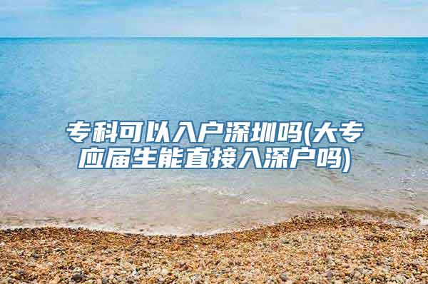 专科可以入户深圳吗(大专应届生能直接入深户吗)