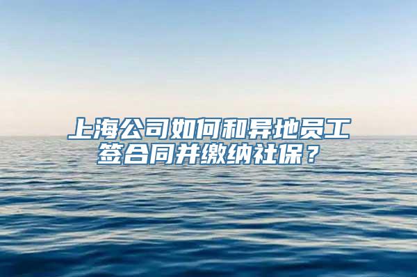 上海公司如何和异地员工签合同并缴纳社保？