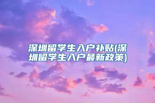 深圳留学生入户补贴(深圳留学生入户最新政策)