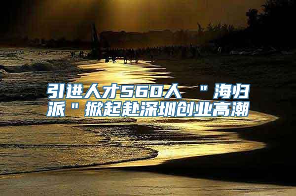 引进人才560人 ＂海归派＂掀起赴深圳创业高潮