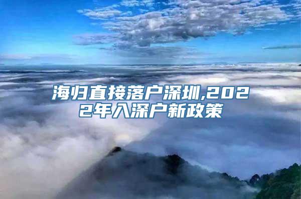 海归直接落户深圳,2022年入深户新政策