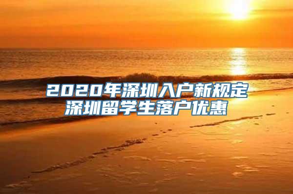 2020年深圳入户新规定深圳留学生落户优惠