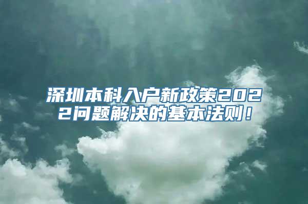 深圳本科入户新政策2022问题解决的基本法则！