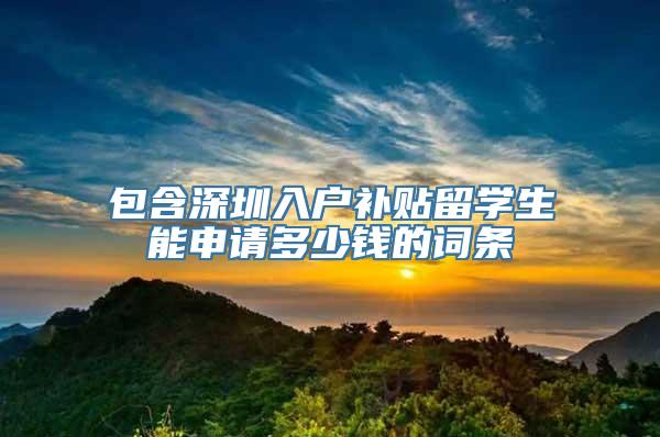 包含深圳入户补贴留学生能申请多少钱的词条