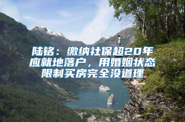 陆铭：缴纳社保超20年应就地落户，用婚姻状态限制买房完全没道理