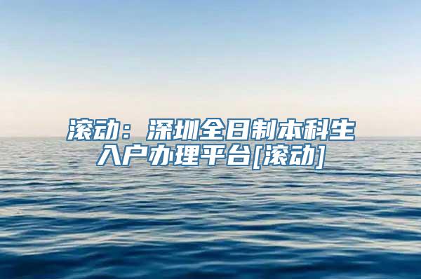 滚动：深圳全日制本科生入户办理平台[滚动]