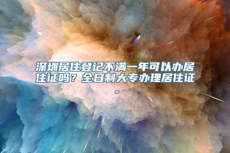 深圳居住登记不满一年可以办居住证吗？全日制大专办理居住证。