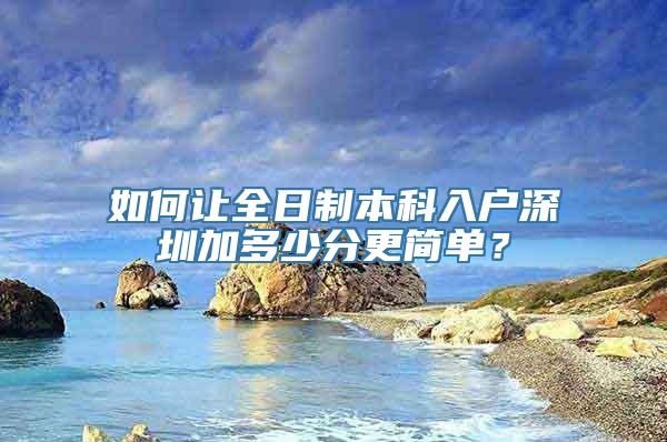 如何让全日制本科入户深圳加多少分更简单？