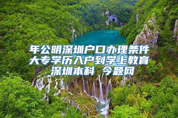 年公明深圳户口办理条件大专学历入户到学上教育 深圳本科 今题网