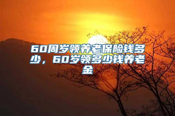 60周岁领养老保险钱多少，60岁领多少钱养老金