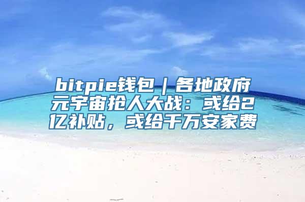 bitpie钱包｜各地政府元宇宙抢人大战：或给2亿补贴，或给千万安家费